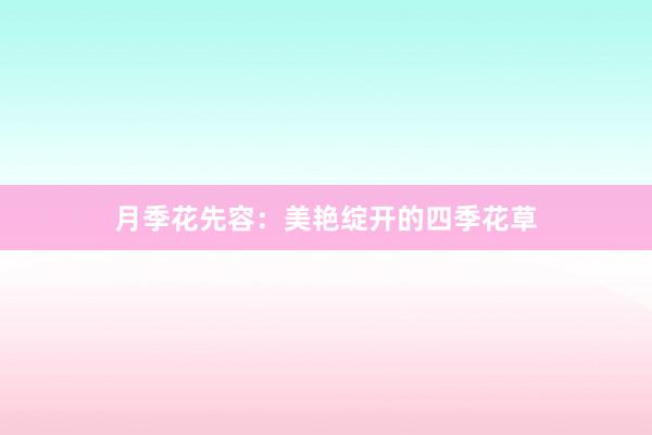 月季花先容：美艳绽开的四季花草