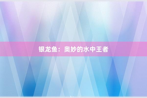 银龙鱼：奥妙的水中王者